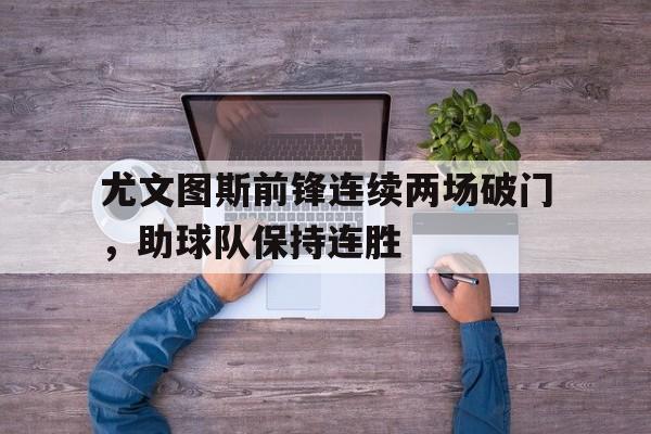 乐动体育官方网站-尤文图斯前锋连续两场破门,助球队保持连胜状态